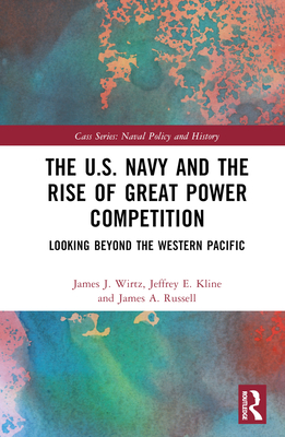 The U.S. Navy and the Rise of Great Power Competition: Looking Beyond the Western Pacific - Wirtz, James J, and Kline, Jeffrey E, and Russell, James A