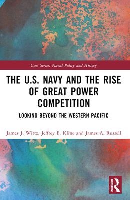 The U.S. Navy and the Rise of Great Power Competition: Looking Beyond the Western Pacific - Wirtz, James J, and Kline, Jeffrey E, and Russell, James A