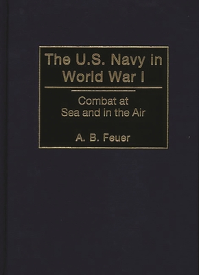 The U.S. Navy in World War I: Combat at Sea and in the Air - Feuer, A B