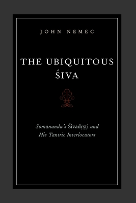 The Ubiquitous Siva: Somananda's Sivadrsti and His Tantric Interlocutors - Nemec, John