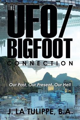 The UFO/Bigfoot Connection: Our Past, Our Present, Our Hell - J La Tulippe, B a