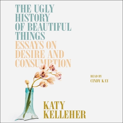 The Ugly History of Beautiful Things: Essays on Desire and Consumption - Kelleher, Katy, and Kay, Cindy (Read by)