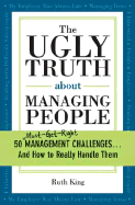 The Ugly Truth about Managing People: 50 (Must-Get-Right) Management Challenges...and How to Really Handle Them