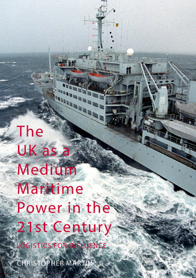 The UK as a Medium Maritime Power in the 21st Century: Logistics for Influence - Martin, Christopher