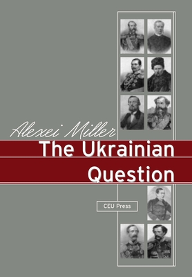 The Ukrainian Question: Russian Empire and Nationalism in the 19th Century - Miller, Alexei