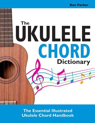 The Ukulele Chord Dictionary: The Essential Illustrated Ukulele Chord Handbook - Parker, Ben