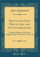 The Ulster Civil War of 1641 and Its Consequences: With the History of the Irish Brigade Under Montrose in 1644-46 (Classic Reprint)