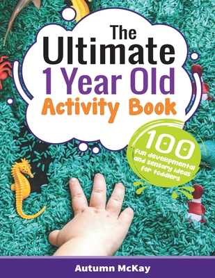 The Ultimate 1 Year Old Activity Book: 100 Fun Developmental and Sensory Ideas for Toddlers - McKay, Autumn