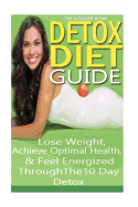 The Ultimate 10 Day Detox Diet Guide: Lose Weight Quickly, Achieve Optimal Health and Feel Energized Through the 10 Day Detox