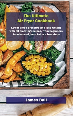 The Ultimate Air Fryer Cookbook: Lower blood pressure and lose weight with 50 amazing recipes, from beginners to advanced, burn fat in a few steps - Ball, James