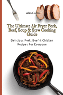 The Ultimate Air Fryer Pork, Beef, Soup & Stew Cooking Guide: Delicious Pork, Beef & Chicken Recipes For Everyone