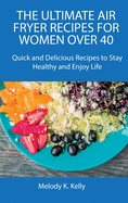 The Ultimate Air Fryer Recipes for Women Over 40: Quick and Delicious Recipes to Stay Healthy and Enjoy Life