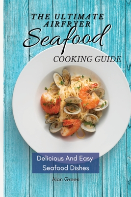 The Ultimate Air Fryer Seafood Cooking Guide: Delicious And Easy Seafood Dishes - Green, Alan
