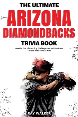 The Ultimate Arizona Diamondbacks Trivia Book: A Collection of Amazing Trivia Quizzes and Fun Facts for Die-Hard D-backs Fans! - Walker, Ray