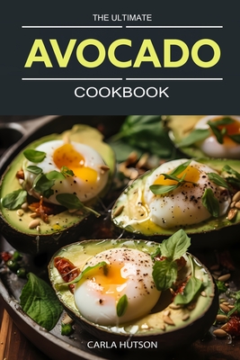 The Ultimate Avocado Cookbook: An Avocado Lover's Guide To Every Meal - From Savory To Delicious Desserts - Hutson, Carla