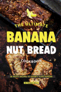 The Ultimate Banana Nut Bread Cookbook: 30 Nutty Recipes to Satisfy Your Hunger