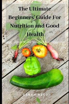 The Ultimate Beginners' Guide for Nutrition and Good Health - Reed, Sarah