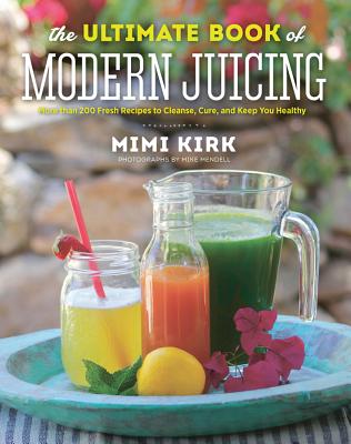 The Ultimate Book of Modern Juicing: More Than 200 Fresh Recipes to Cleanse, Cure, and Keep You Healthy - Kirk, Mimi