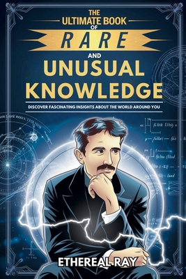 The Ultimate Book of Rare and Unusual Knowledge: Discover Fascinating Insights About the World Around You: Captivating yet Interesting Facts and Stories About History, Science, Technology, Culture, Animals, and More for Curious Minds! - Ray, Ethereal