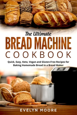 The Ultimate Bread Machine Cookbook: Quick, Easy, Keto, Vegan and Gluten-Free Recipes for Baking Homemade Bread in a Bread Maker - Moore, Evelyn