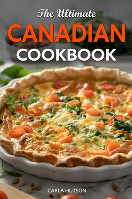 The Ultimate Canadian Cookbook: 50 Delicious Canadian Recipes That Bring The Flavors Of Traditions To Your Kitchen - Hutson, Carla