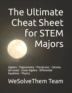 The Ultimate Cheat Sheet for Stem Majors: Algebra - Trigonometry - Precalculus - Calculus (All Areas) - Linear Algebra - Differential Equations - Physics