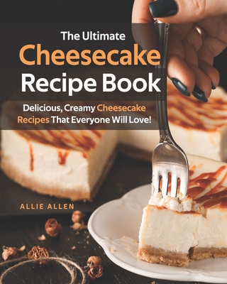 The Ultimate Cheesecake Recipe Book: Delicious, Creamy Cheesecake Recipes That Everyone Will Love! - Allen, Allie