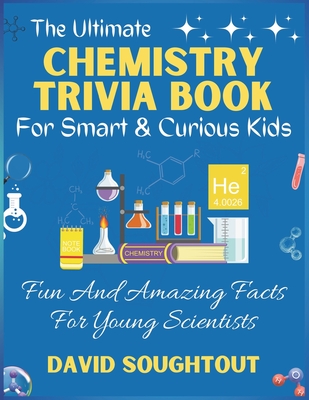 The Ultimate Chemistry Trivia Book For Smart And Curious Kids: Fun And Amazing Facts For Young Scientists - Soughtout, David