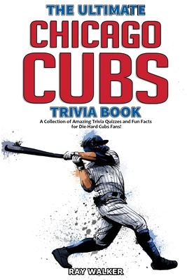 The Ultimate Chicago Cubs Trivia Book: A Collection of Amazing Trivia Quizzes and Fun Facts for Die-Hard Cubs Fans! - Walker, Ray