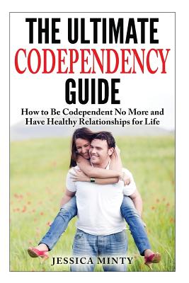 The Ultimate Codependency Guide: How to Be Codependent No More and Have Healthy Relationships for Life - Minty, Jessica