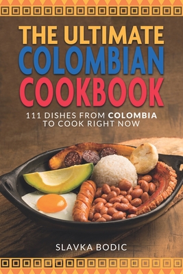 The Ultimate Colombian Cookbook: 111 Dishes From Colombia To Cook Right Now - Bodic, Slavka