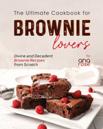 The Ultimate Cookbook for Brownie Lovers: Divine and Decadent Brownie Recipes from Scratch