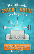 The Ultimate Cricut Guide for Beginners: 101 Tips, Tricks and Unique Project Ideas, a Step by Step Guide for Beginners, Includes Explore Air 2 and Design Space Guides for Beginners