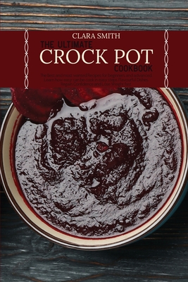 The Ultimate Crock Pot Cookbook: The Best and most wanted Recipes for beginners and advanced. Learn how easy can be cook in easy steps Flavourful Dishes. Regain Confidence and Lose Weight fast - Smith, Clara