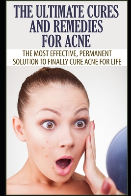 The Ultimate Cures and Remedies For Acne: The Most Effective, Permanent Solution To Finally Cure Acne For Life - Grace, Elizabeth