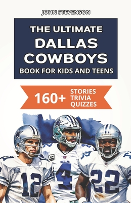 The Ultimate Dallas Cowboys Book For Kids And Teens: 160+ Fun, Surprising, And Educational Stories And Trivia Quizzes About Players And History - Stevenson, John