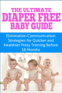 The Ultimate Diaper Free Baby Guide: Elimination Communication Strategies for Quicker and Healthier Potty Training Before 18 Months