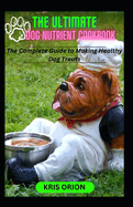 The Ultimate Dog Nutrient Cookbook: The Complete Guide to making Healthy Dog Treats