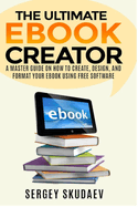 The Ultimate eBook Creator: A Master Guide on How to Create, Design, and Format Your eBook Using Free Software