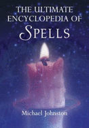 The Ultimate Encyclopedia of Spells: 88 Incantations to Entice Love, Improve a Career, Increase Wealth, Restore Health, and Spread Peace - Johnstone, Michael