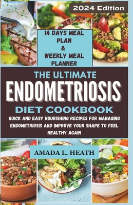 The Ultimate Endometriosis Diet Cookbook: Quick And Easy Nourishing Recipes For Managing Endometriosis And Improve Your Shape To Feel Healthy Again - L Heath, Amada