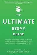The Ultimate Essay Guide: Practical, actionable advice on writing essays and the extra parts no one ever thinks to teach you how to do