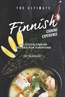 The Ultimate Finnish Cooking Experience: Delicious Finnish Recipes for Everyone - Ray, Valeria