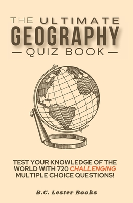 The Ultimate Geography Quiz Book: Test Your Knowledge Of The World With 720 Challenging Multiple Choice Questions! A Great Gift For Kids And Adults. - Books, B C Lester