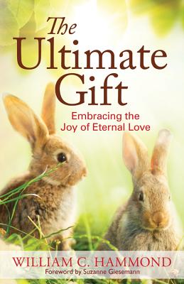 The Ultimate Gift: Embracing the Joy of Eternal Love - Hammond, William C, and Giesemann, Suzanne (Foreword by)