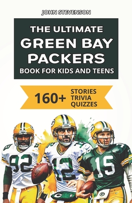 The Ultimate Green Bay Packers Book For Kids And Teens: 160+ Fun, Surprising, And Educational Stories And Trivia Quizzes About Players And History - Stevenson, John