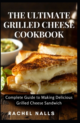 The Ultimate Grilled Cheese Cookbook: Complete Guide to Making Delicious Grilled Cheese Sandwich - Nalls, Rachel