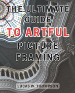 The Ultimate Guide to Artful Picture Framing: Picture Perfect: Elevate Your D?cor with Proven Picture Framing Techniques and Expert Tips
