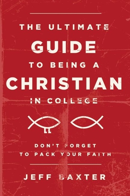 The Ultimate Guide to Being a Christian in College: Don't Forget to Pack Your Faith - Baxter, Jeff