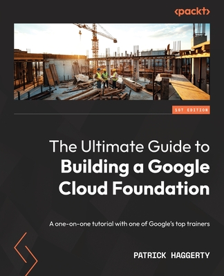 The Ultimate Guide to Building a Google Cloud Foundation: A one-on-one tutorial with one of Google's top trainers - Haggerty, Patrick